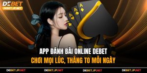 App Đánh Bài Online Debet – Chơi Mọi Lúc, Thắng To Mỗi Ngày