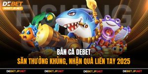 Bắn Cá Debet – Săn Thưởng Khủng, Nhận Quà Liền Tay 2025