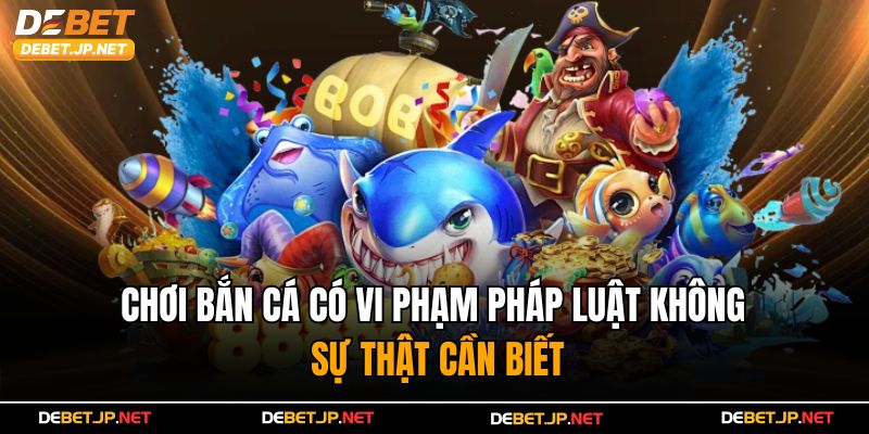 Chơi Bắn Cá Có Vi Phạm Pháp Luật Không – Sự Thật Cần Biết
