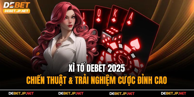 Xì Tố Debet 2025 - Chiến Thuật & Trải Nghiệm Cược Đỉnh Cao